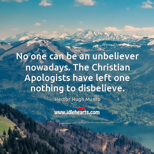 No one can be an unbeliever nowadays. The christian apologists have left one nothing to disbelieve. Hector Hugh Munro Picture Quote