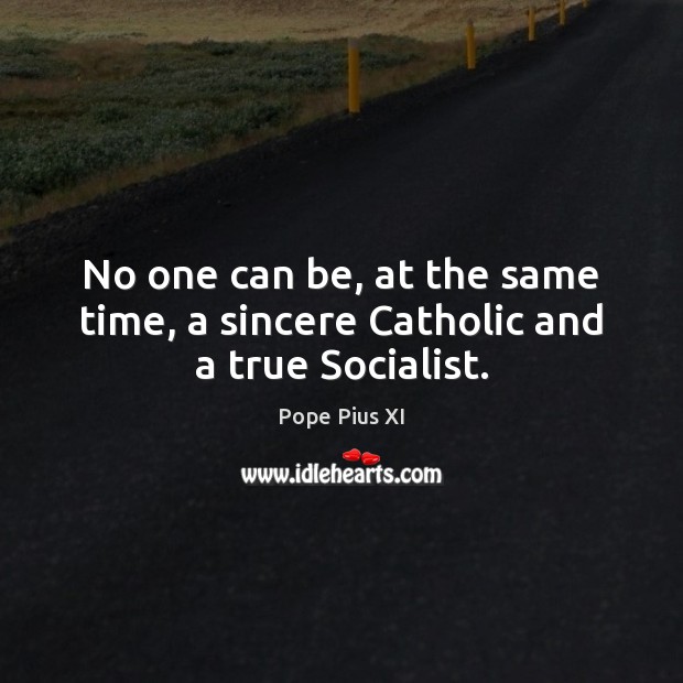 No one can be, at the same time, a sincere Catholic and a true Socialist. Pope Pius XI Picture Quote