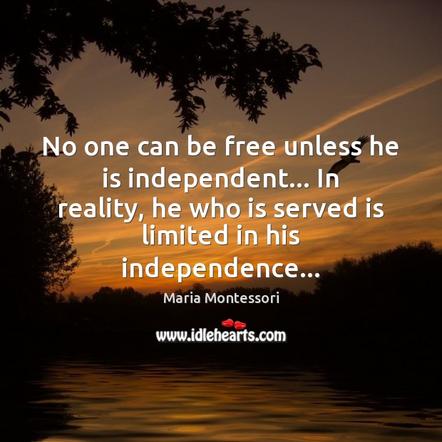No one can be free unless he is independent… In reality, he Maria Montessori Picture Quote