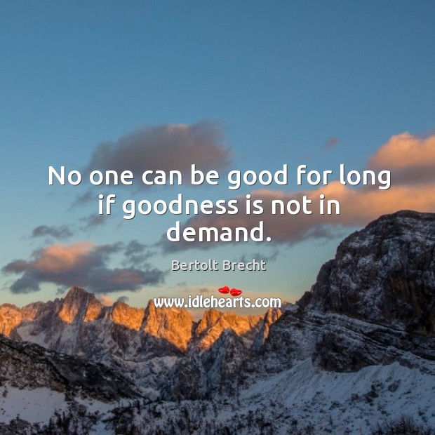 No one can be good for long if goodness is not in demand. Bertolt Brecht Picture Quote