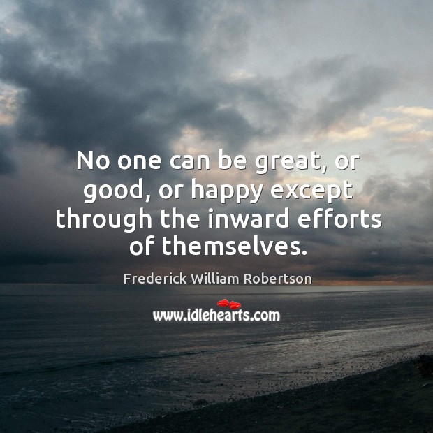No one can be great, or good, or happy except through the inward efforts of themselves. Frederick William Robertson Picture Quote