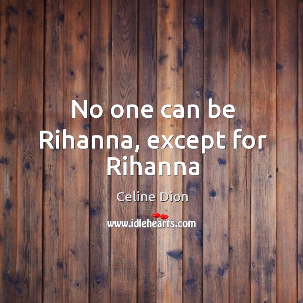 No one can be Rihanna, except for Rihanna Celine Dion Picture Quote
