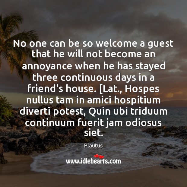 No one can be so welcome a guest that he will not Image