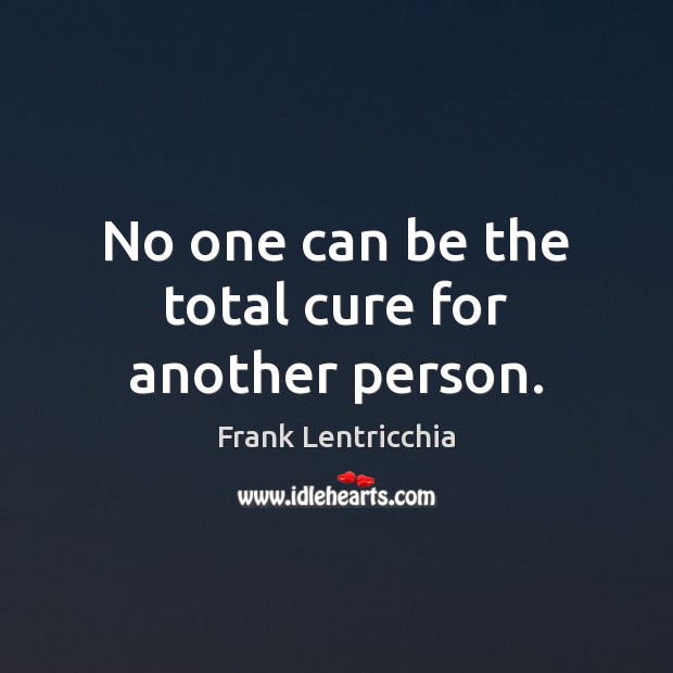 No one can be the total cure for another person. Frank Lentricchia Picture Quote