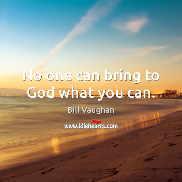 No one can bring to God what you can. Bill Vaughan Picture Quote