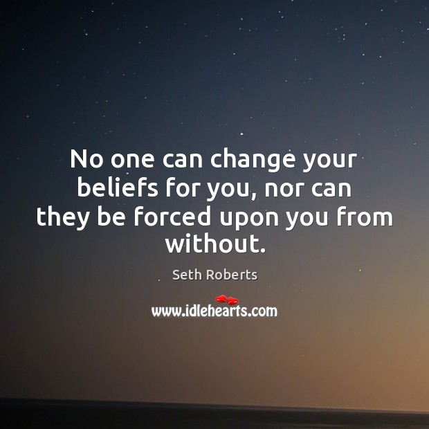 No one can change your beliefs for you, nor can they be forced upon you from without. Seth Roberts Picture Quote