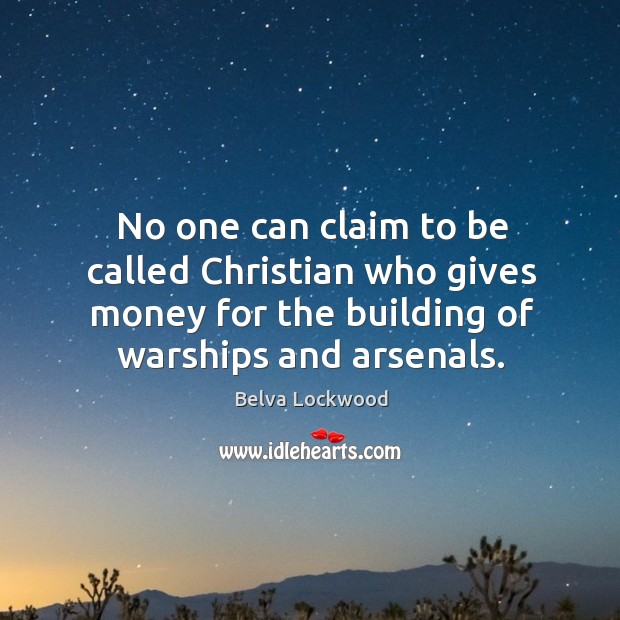 No one can claim to be called christian who gives money for the building of warships and arsenals. Belva Lockwood Picture Quote