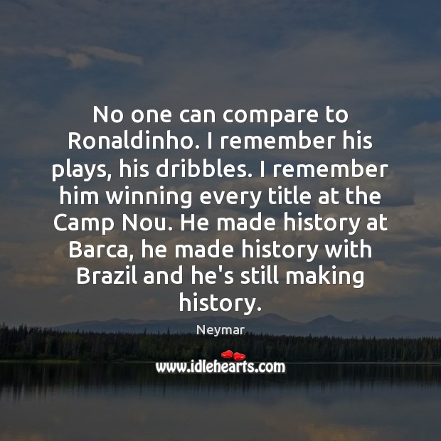 No one can compare to Ronaldinho. I remember his plays, his dribbles. Neymar Picture Quote