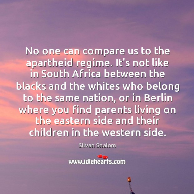 No one can compare us to the apartheid regime. It’s not like Silvan Shalom Picture Quote