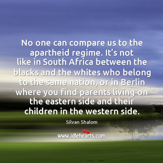 No one can compare us to the apartheid regime. It’s not like in south africa between the blacks Silvan Shalom Picture Quote