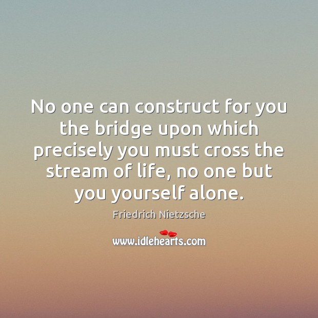 No one can construct for you the bridge upon which precisely you Friedrich Nietzsche Picture Quote