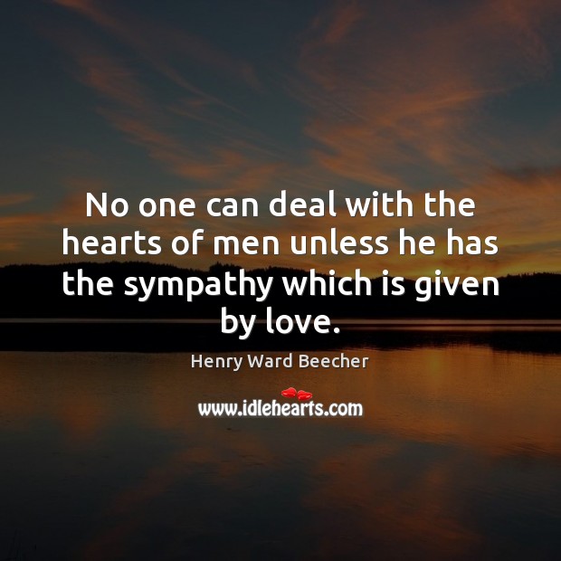 No one can deal with the hearts of men unless he has the sympathy which is given by love. Henry Ward Beecher Picture Quote
