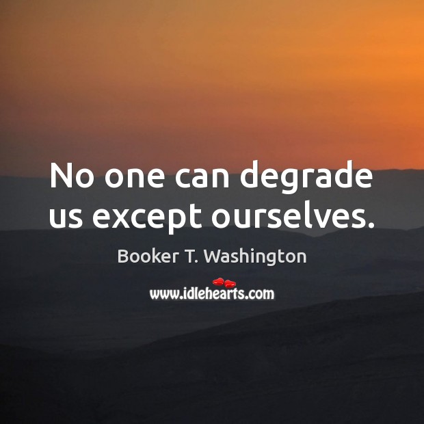 No one can degrade us except ourselves. Booker T. Washington Picture Quote
