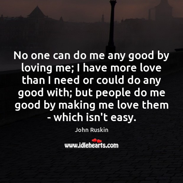 No one can do me any good by loving me; I have John Ruskin Picture Quote