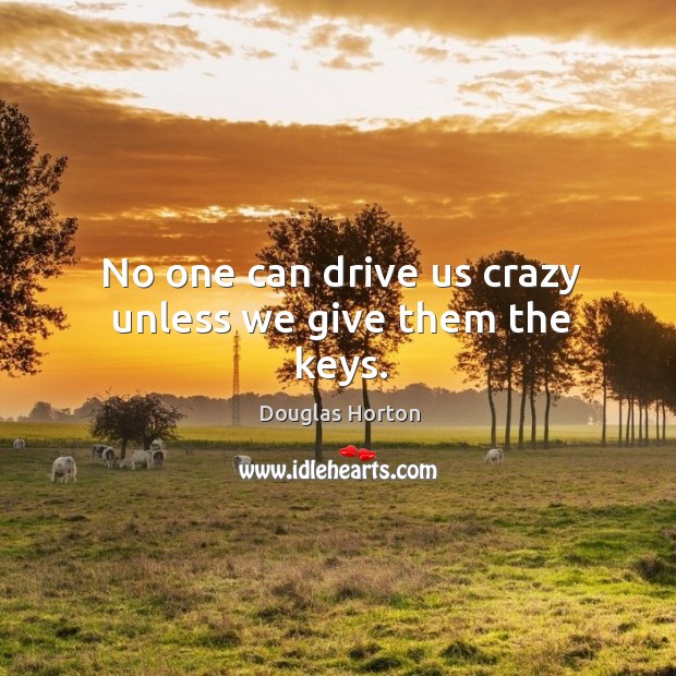No one can drive us crazy unless we give them the keys. Douglas Horton Picture Quote