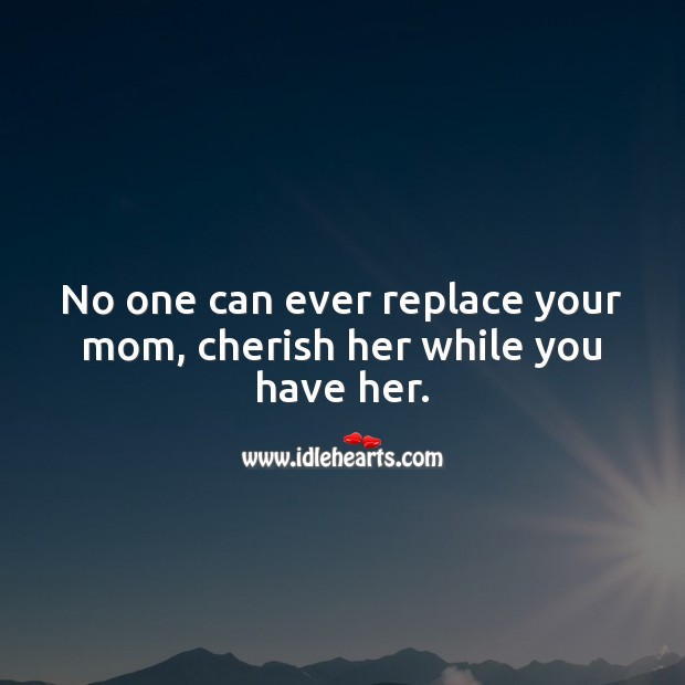 No one can ever replace your mom, cherish her while you have her. Advice Quotes Image