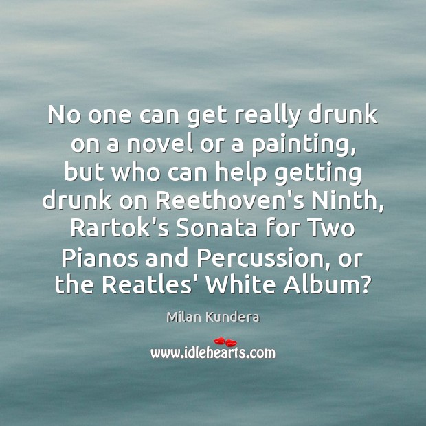 No one can get really drunk on a novel or a painting, 