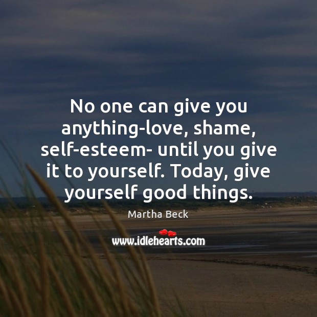 No one can give you anything-love, shame, self-esteem- until you give it Martha Beck Picture Quote