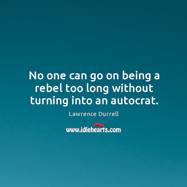 No one can go on being a rebel too long without turning into an autocrat. Lawrence Durrell Picture Quote