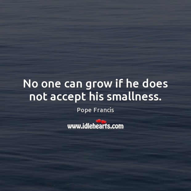 No one can grow if he does not accept his smallness. Pope Francis Picture Quote