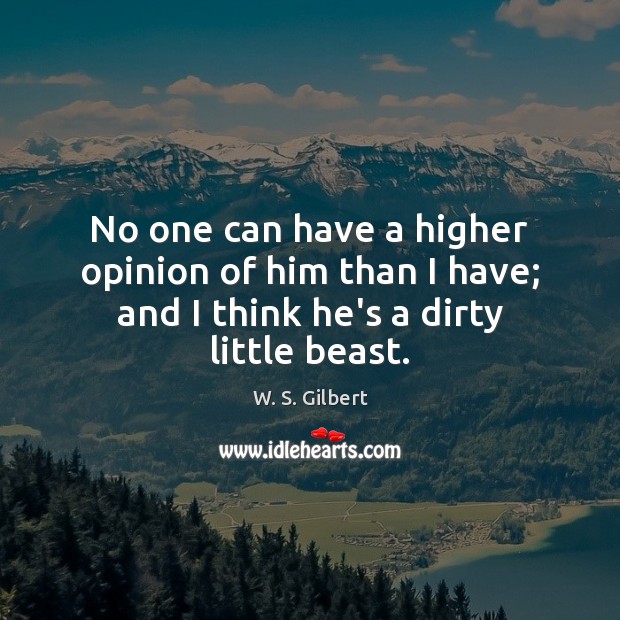 No one can have a higher opinion of him than I have; W. S. Gilbert Picture Quote
