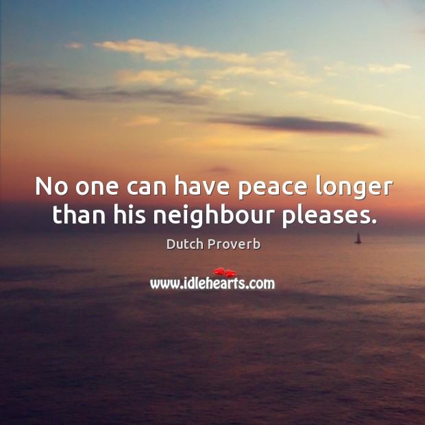 No one can have peace longer than his neighbour pleases. Dutch Proverbs Image