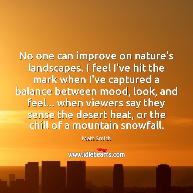 No one can improve on nature’s landscapes. I feel I’ve hit the Matt Smith Picture Quote