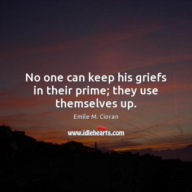 No one can keep his griefs in their prime; they use themselves up. Emile M. Cioran Picture Quote