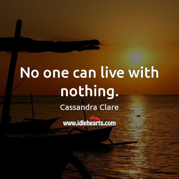No one can live with nothing. Cassandra Clare Picture Quote
