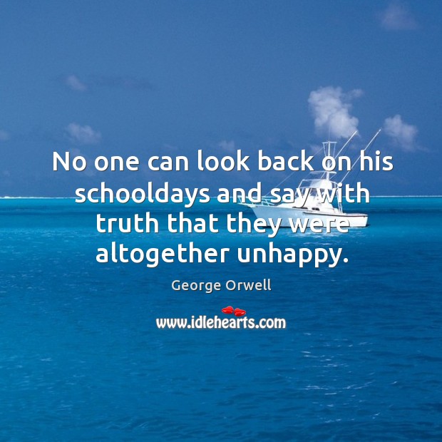 No one can look back on his schooldays and say with truth that they were altogether unhappy. George Orwell Picture Quote