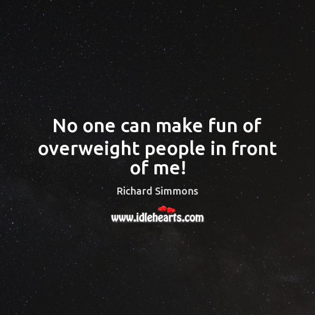 No one can make fun of overweight people in front of me! Richard Simmons Picture Quote