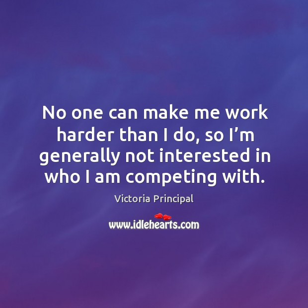 No one can make me work harder than I do, so I’m generally not interested in who I am competing with. Victoria Principal Picture Quote