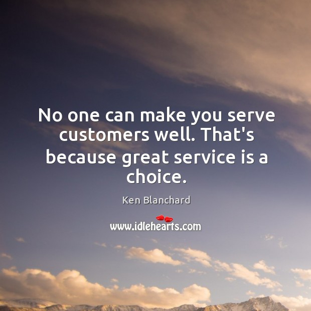 No one can make you serve customers well. That’s because great service is a choice. Ken Blanchard Picture Quote