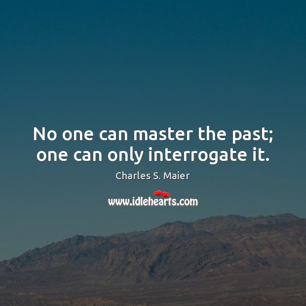 No one can master the past; one can only interrogate it. Charles S. Maier Picture Quote