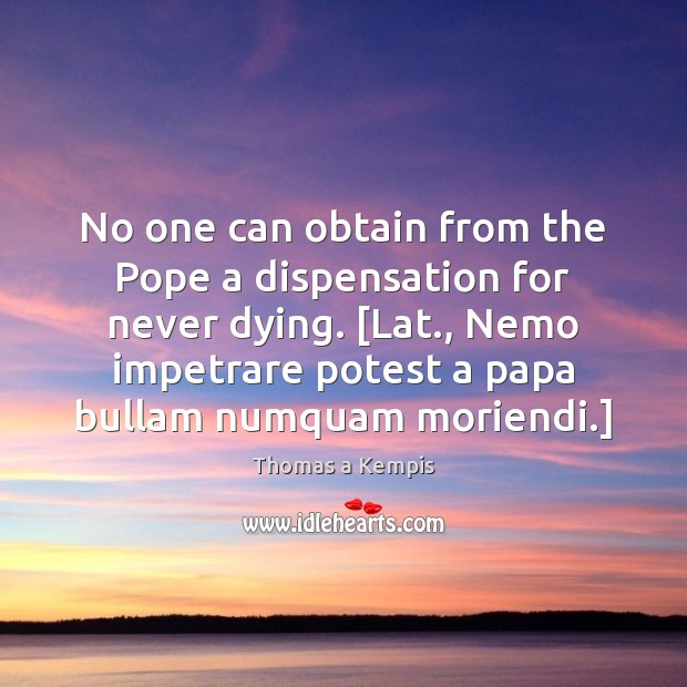 No one can obtain from the Pope a dispensation for never dying. [ Image