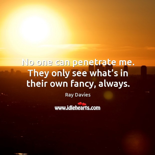 No one can penetrate me. They only see what’s in their own fancy, always. Ray Davies Picture Quote