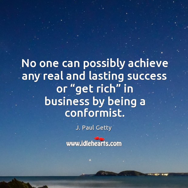 No one can possibly achieve any real and lasting success or “get rich” in business by being a conformist. J. Paul Getty Picture Quote
