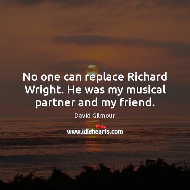 No one can replace Richard Wright. He was my musical partner and my friend. David Gilmour Picture Quote