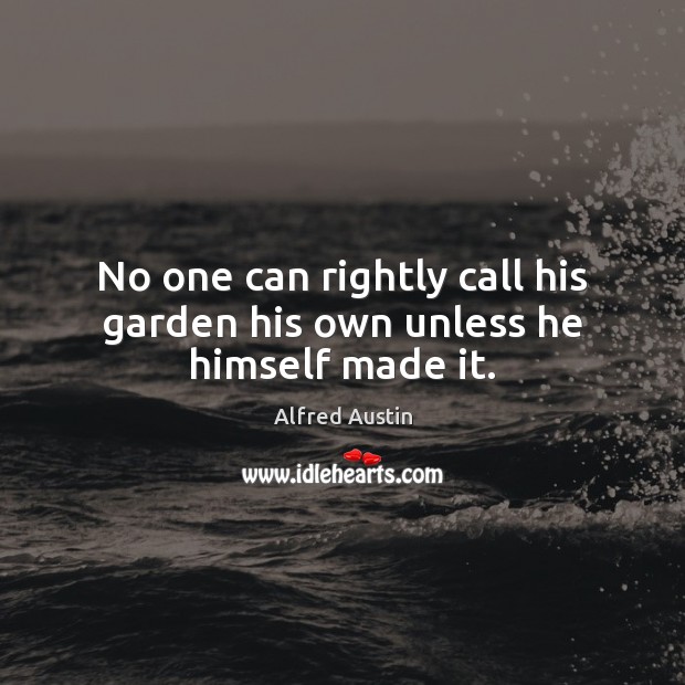 No one can rightly call his garden his own unless he himself made it. Alfred Austin Picture Quote