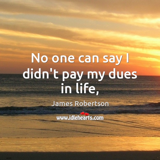 No one can say I didn’t pay my dues in life, James Robertson Picture Quote