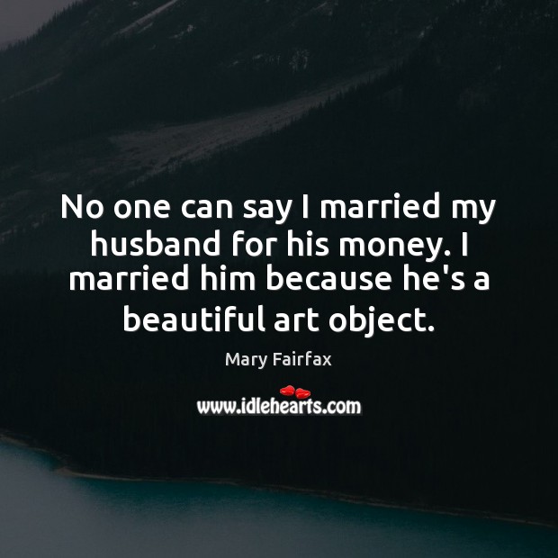 No one can say I married my husband for his money. I Mary Fairfax Picture Quote
