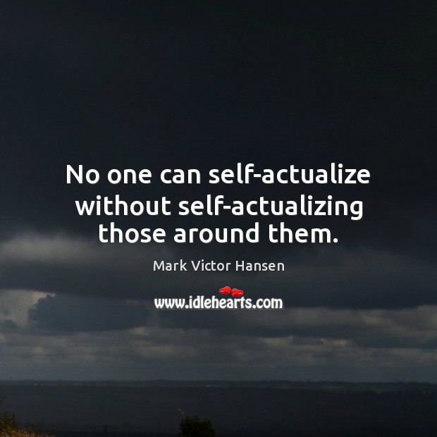 No one can self-actualize without self-actualizing those around them. Image
