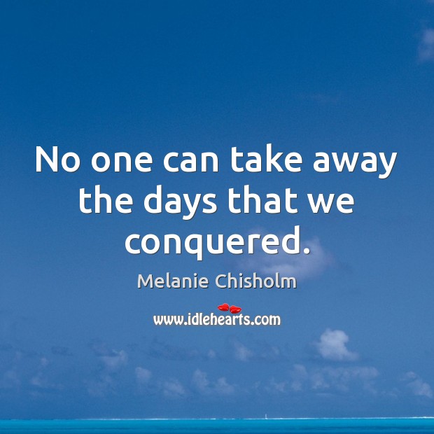 No one can take away the days that we conquered. Melanie Chisholm Picture Quote