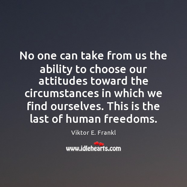 No one can take from us the ability to choose our attitudes Viktor E. Frankl Picture Quote
