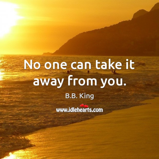 No one can take it away from you. B.B. King Picture Quote