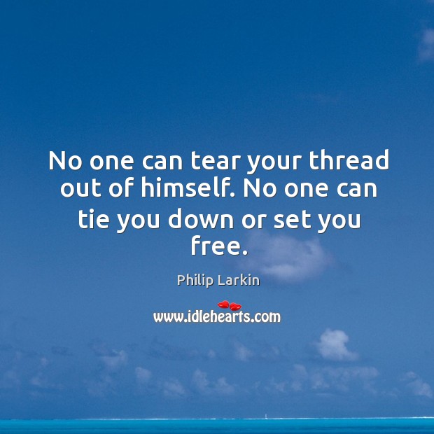 No one can tear your thread out of himself. No one can tie you down or set you free. Philip Larkin Picture Quote