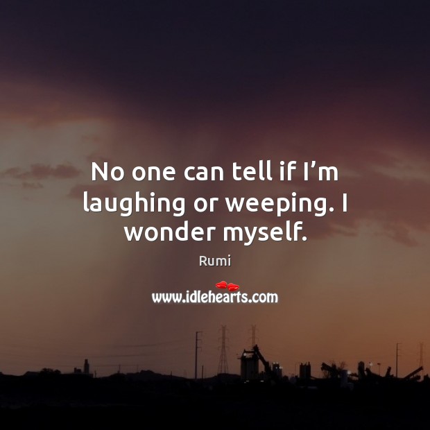 No one can tell if I’m laughing or weeping. I wonder myself. Rumi Picture Quote