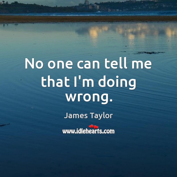 No one can tell me that I’m doing wrong. James Taylor Picture Quote