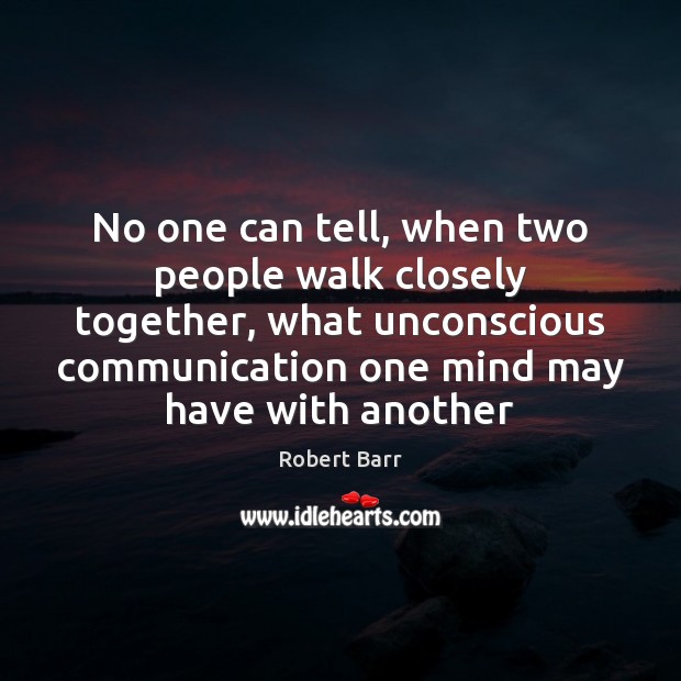 No one can tell, when two people walk closely together, what unconscious 
