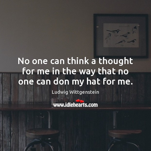 No one can think a thought for me in the way that no one can don my hat for me. Ludwig Wittgenstein Picture Quote